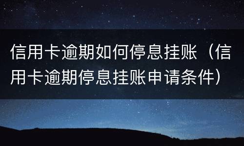 信用卡逾期如何停息挂账（信用卡逾期停息挂账申请条件）