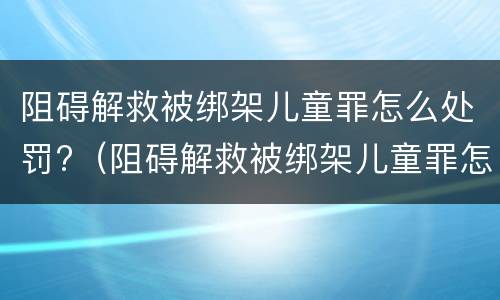 阻碍解救被绑架儿童罪怎么处罚?（阻碍解救被绑架儿童罪怎么处罚的）
