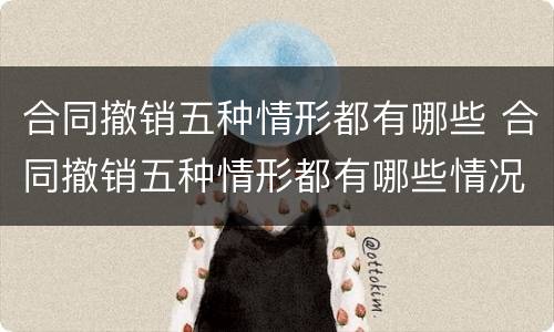 合同撤销五种情形都有哪些 合同撤销五种情形都有哪些情况