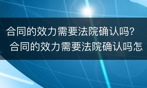 合同的效力需要法院确认吗？ 合同的效力需要法院确认吗怎么写