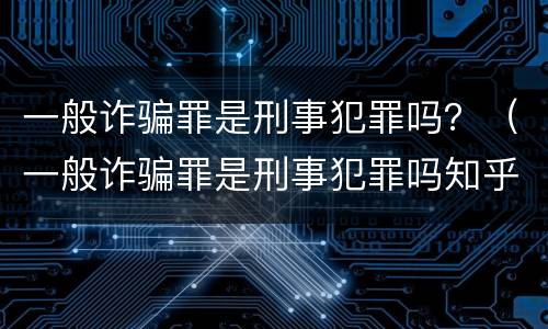 一般诈骗罪是刑事犯罪吗？（一般诈骗罪是刑事犯罪吗知乎）