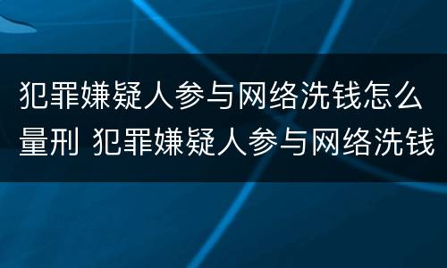 犯罪嫌疑人参与网络洗钱怎么量刑 犯罪嫌疑人参与网络洗钱怎么量刑的
