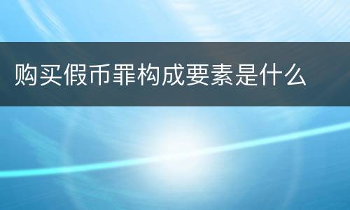 购买假币罪构成要素是什么