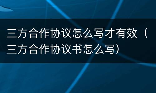 三方合作协议怎么写才有效（三方合作协议书怎么写）