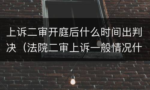 上诉二审开庭后什么时间出判决（法院二审上诉一般情况什么时候开庭）