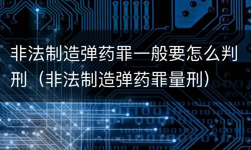 非法制造弹药罪一般要怎么判刑（非法制造弹药罪量刑）