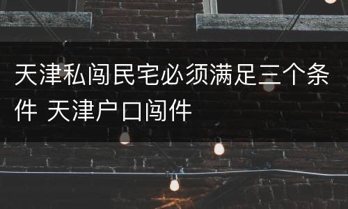 天津私闯民宅必须满足三个条件 天津户口闯件
