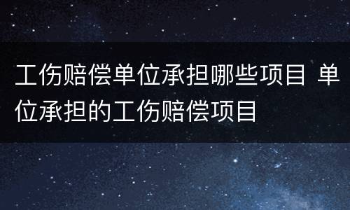 工伤赔偿单位承担哪些项目 单位承担的工伤赔偿项目