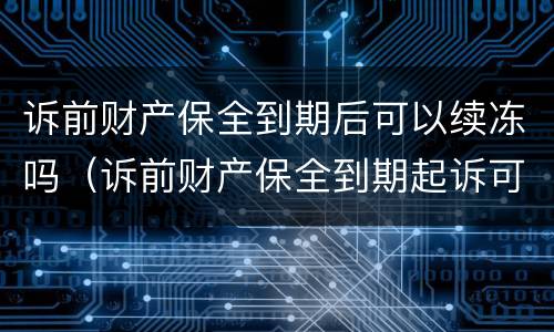 诉前财产保全到期后可以续冻吗（诉前财产保全到期起诉可以续封吗）