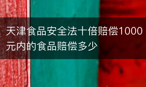 天津食品安全法十倍赔偿1000元内的食品赔偿多少