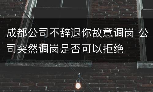 成都公司不辞退你故意调岗 公司突然调岗是否可以拒绝