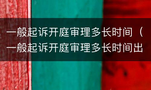 一般起诉开庭审理多长时间（一般起诉开庭审理多长时间出结果）