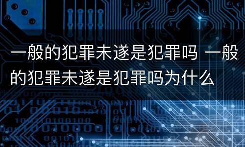 一般的犯罪未遂是犯罪吗 一般的犯罪未遂是犯罪吗为什么