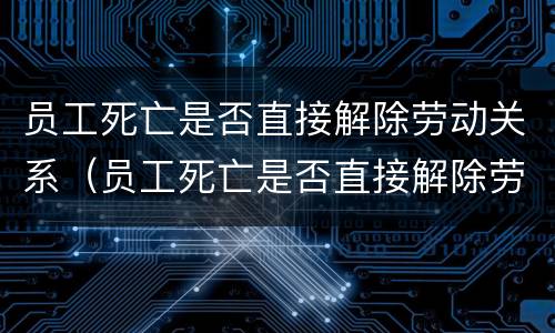 员工死亡是否直接解除劳动关系（员工死亡是否直接解除劳动关系）