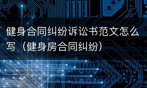 健身合同纠纷诉讼书范文怎么写（健身房合同纠纷）