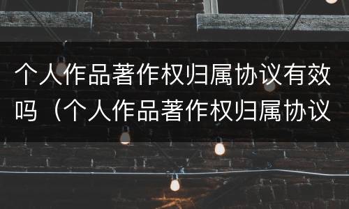 个人作品著作权归属协议有效吗（个人作品著作权归属协议有效吗为什么）