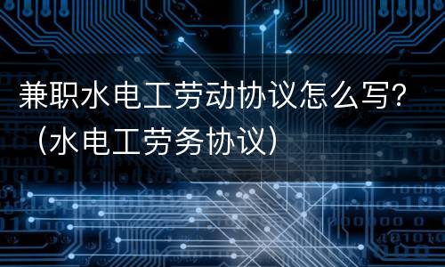 兼职水电工劳动协议怎么写？（水电工劳务协议）