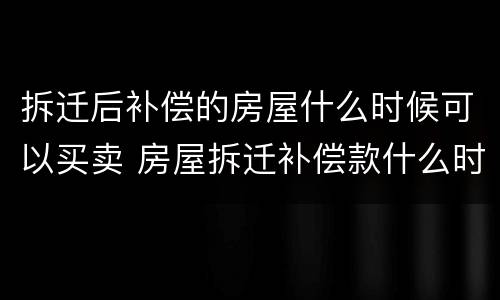 拆迁后补偿的房屋什么时候可以买卖 房屋拆迁补偿款什么时候到账