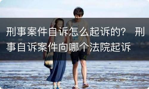 刑事案件自诉怎么起诉的？ 刑事自诉案件向哪个法院起诉
