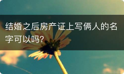 结婚之后房产证上写俩人的名字可以吗？
