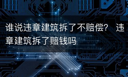 谁说违章建筑拆了不赔偿？ 违章建筑拆了赔钱吗
