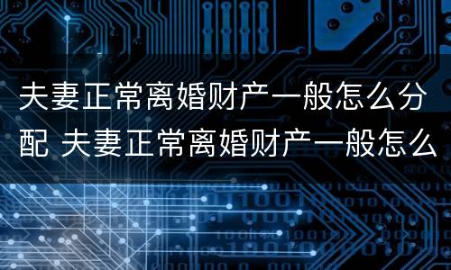 夫妻正常离婚财产一般怎么分配 夫妻正常离婚财产一般怎么分配的