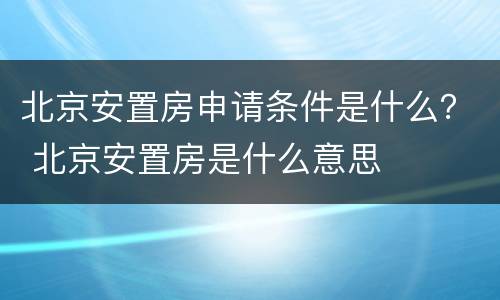 北京安置房申请条件是什么？ 北京安置房是什么意思