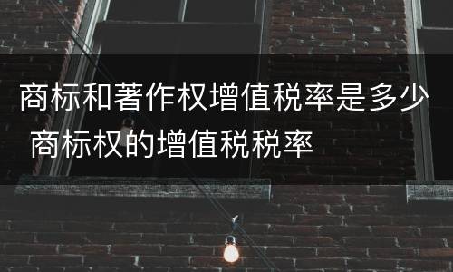 商标和著作权增值税率是多少 商标权的增值税税率