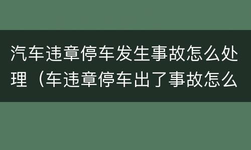 汽车违章停车发生事故怎么处理（车违章停车出了事故怎么判定）