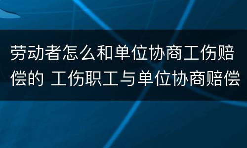 劳动者怎么和单位协商工伤赔偿的 工伤职工与单位协商赔偿