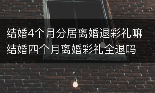 结婚4个月分居离婚退彩礼嘛 结婚四个月离婚彩礼全退吗