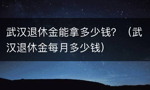 武汉退休金能拿多少钱？（武汉退休金每月多少钱）