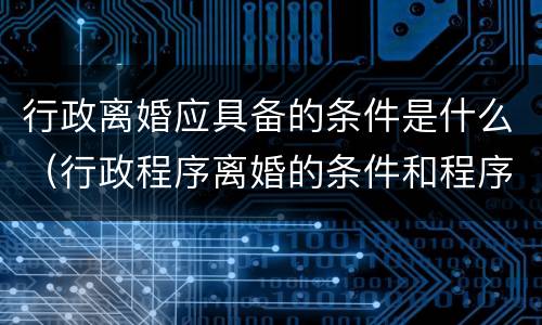行政离婚应具备的条件是什么（行政程序离婚的条件和程序）