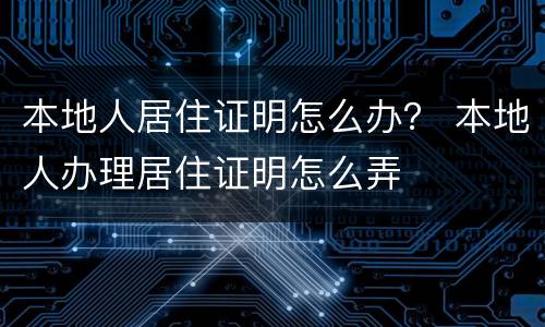 本地人居住证明怎么办？ 本地人办理居住证明怎么弄