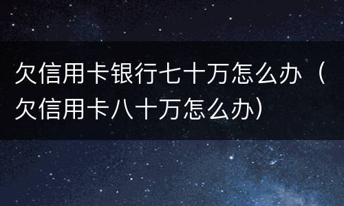 欠信用卡银行七十万怎么办（欠信用卡八十万怎么办）