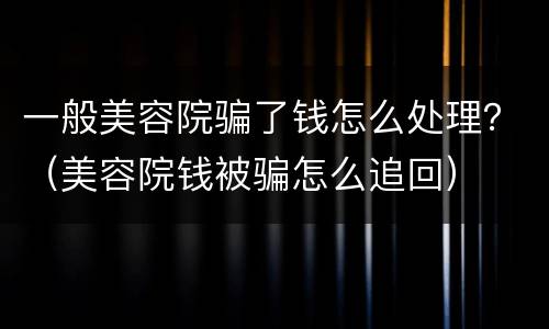 一般美容院骗了钱怎么处理？（美容院钱被骗怎么追回）
