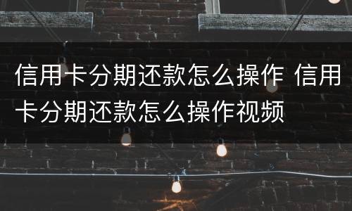信用卡分期还款怎么操作 信用卡分期还款怎么操作视频