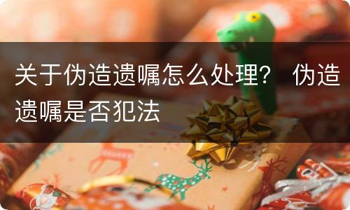 关于伪造遗嘱怎么处理？ 伪造遗嘱是否犯法