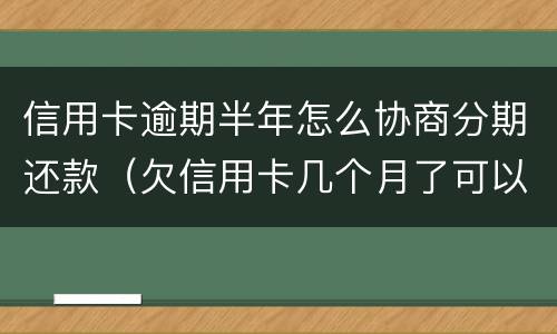 信用卡逾期半年怎么协商分期还款（欠信用卡几个月了可以协商分期还吗）