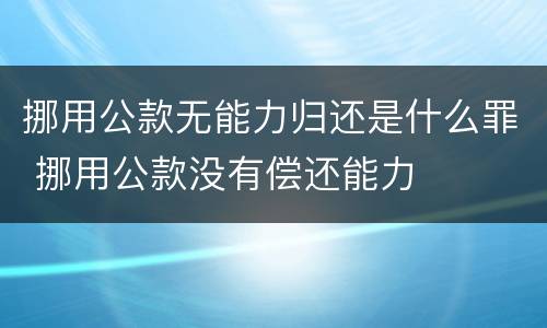 挪用公款无能力归还是什么罪 挪用公款没有偿还能力