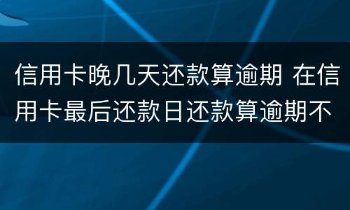 信用卡晚几天还款算逾期 在信用卡最后还款日还款算逾期不