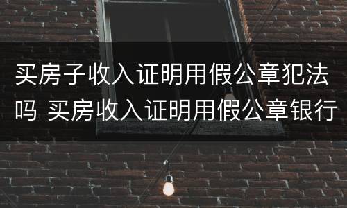 买房子收入证明用假公章犯法吗 买房收入证明用假公章银行能审核出来吗?