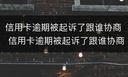 信用卡逾期被起诉了跟谁协商 信用卡逾期被起诉了跟谁协商还款