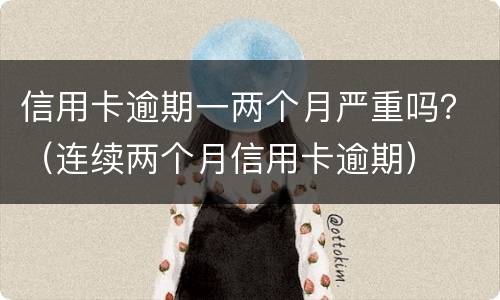 信用卡逾期一两个月严重吗？（连续两个月信用卡逾期）