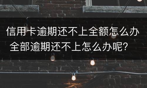 信用卡逾期还不上全额怎么办 全部逾期还不上怎么办呢?