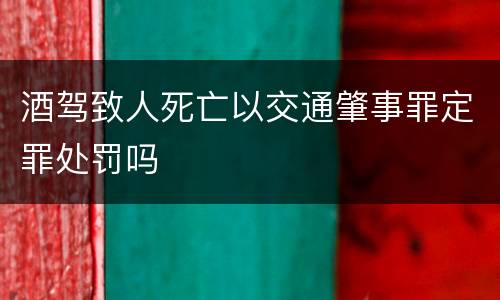 酒驾致人死亡以交通肇事罪定罪处罚吗