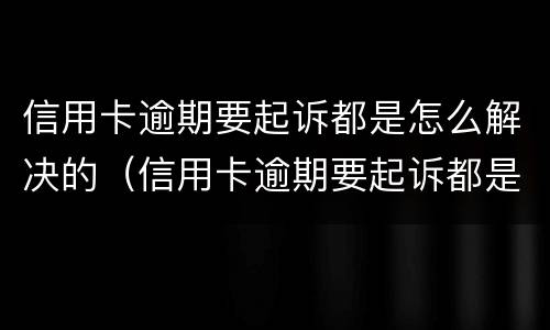 信用卡逾期要起诉都是怎么解决的（信用卡逾期要起诉都是怎么解决的呢）
