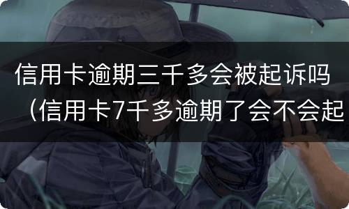 信用卡逾期三千多会被起诉吗（信用卡7千多逾期了会不会起诉）