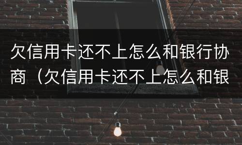 欠信用卡还不上怎么和银行协商（欠信用卡还不上怎么和银行协商还本金）