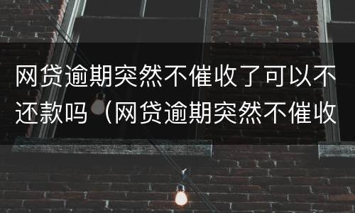 网贷逾期突然不催收了可以不还款吗（网贷逾期突然不催收了可以不还款吗怎么办）